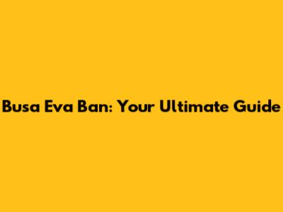 Busa Eva Ban: Your Ultimate Guide