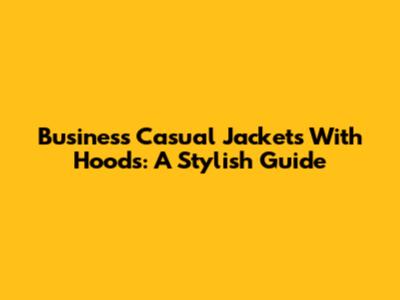Business Casual Jackets With Hoods: A Stylish Guide