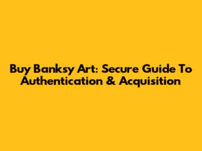 Buy Banksy Art: Secure Guide To Authentication & Acquisition