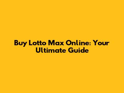 Buy Lotto Max Online: Your Ultimate Guide