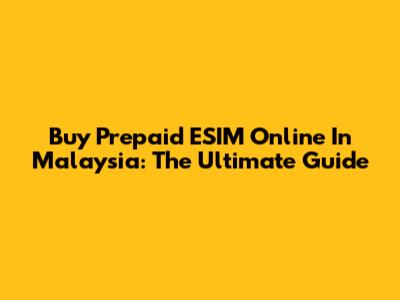 Buy Prepaid ESIM Online In Malaysia: The Ultimate Guide
