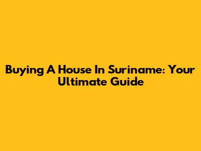 Buying A House In Suriname: Your Ultimate Guide