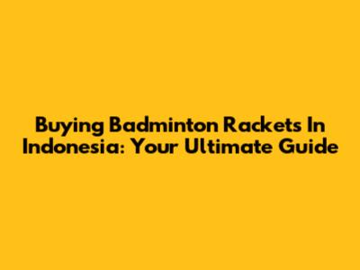 Buying Badminton Rackets In Indonesia: Your Ultimate Guide