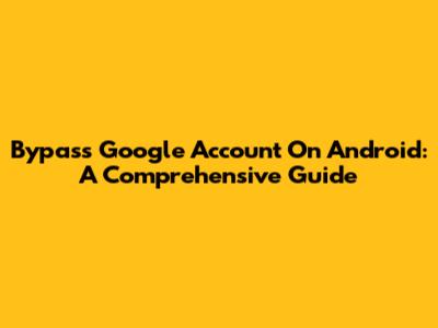 Bypass Google Account On Android: A Comprehensive Guide