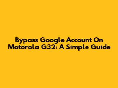 Bypass Google Account On Motorola G32: A Simple Guide