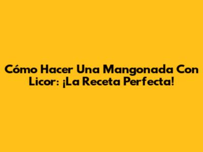 Cómo Hacer Una Mangonada Con Licor: ¡La Receta Perfecta!