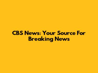 CBS News: Your Source For Breaking News