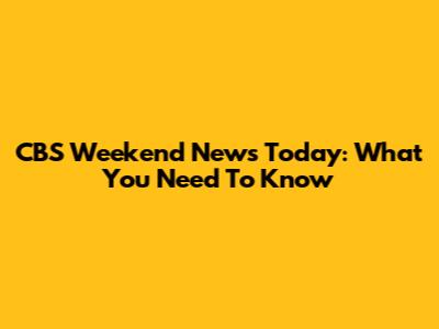 CBS Weekend News Today: What You Need To Know