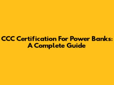 CCC Certification For Power Banks: A Complete Guide