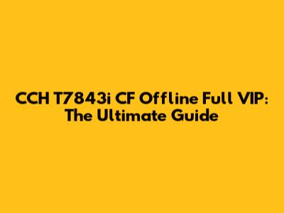 CCH T7843i CF Offline Full VIP: The Ultimate Guide
