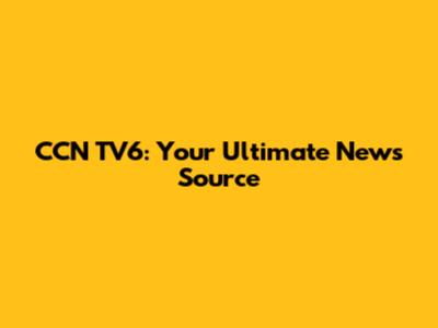 CCN TV6: Your Ultimate News Source