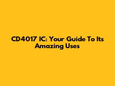 CD4017 IC: Your Guide To Its Amazing Uses
