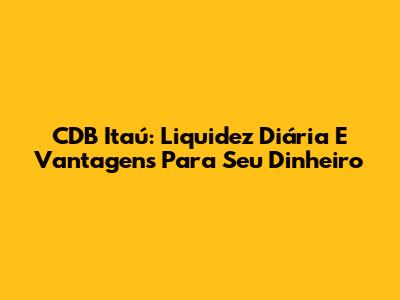CDB Itaú: Liquidez Diária E Vantagens Para Seu Dinheiro