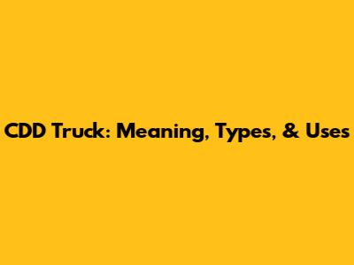 CDD Truck: Meaning, Types, & Uses