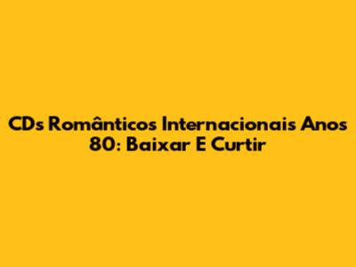 CDs Românticos Internacionais Anos 80: Baixar E Curtir