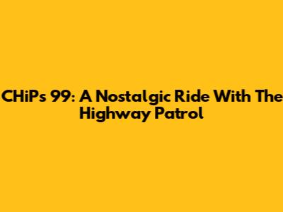 CHiPs 99: A Nostalgic Ride With The Highway Patrol