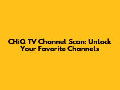 CHiQ TV Channel Scan: Unlock Your Favorite Channels