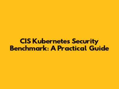 CIS Kubernetes Security Benchmark: A Practical Guide