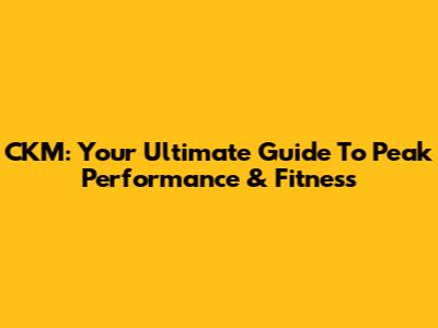 CKM: Your Ultimate Guide To Peak Performance & Fitness