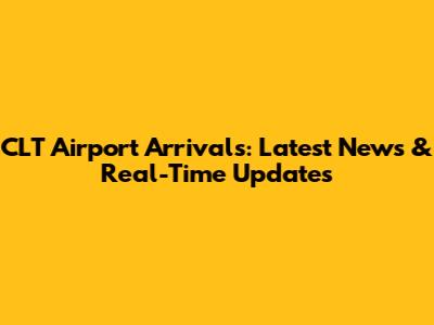 CLT Airport Arrivals: Latest News & Real-Time Updates
