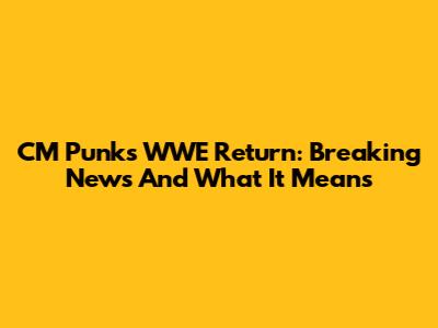 CM Punk's WWE Return: Breaking News And What It Means
