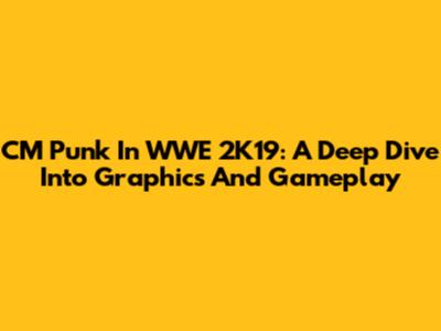 CM Punk In WWE 2K19: A Deep Dive Into Graphics And Gameplay
