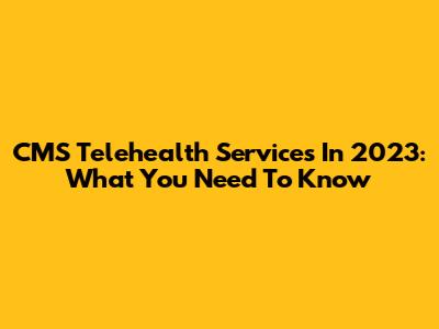 CMS Telehealth Services In 2023: What You Need To Know