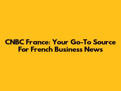 CNBC France: Your Go-To Source For French Business News