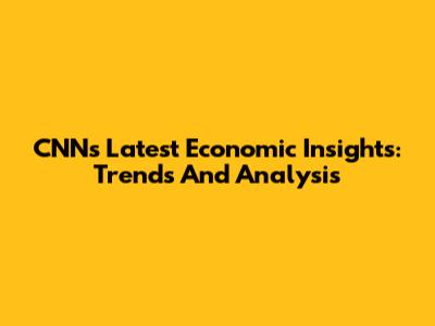 CNN's Latest Economic Insights: Trends And Analysis