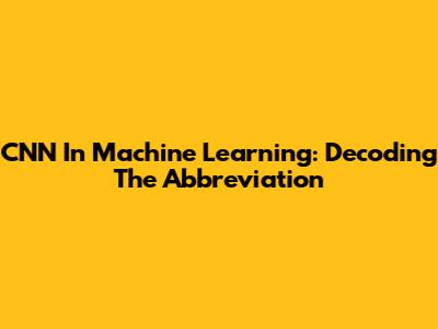 CNN In Machine Learning: Decoding The Abbreviation