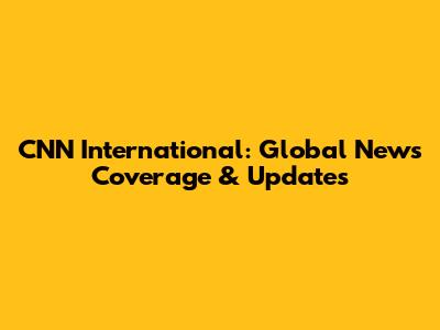 CNN International: Global News Coverage & Updates