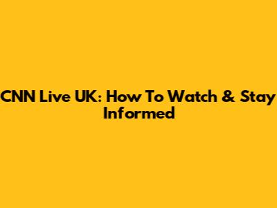 CNN Live UK: How To Watch & Stay Informed