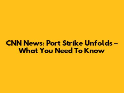 CNN News: Port Strike Unfolds – What You Need To Know
