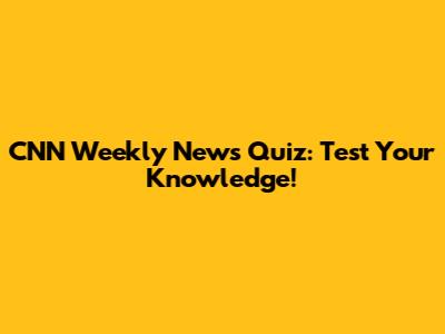 CNN Weekly News Quiz: Test Your Knowledge!