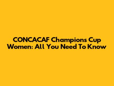CONCACAF Champions Cup Women: All You Need To Know