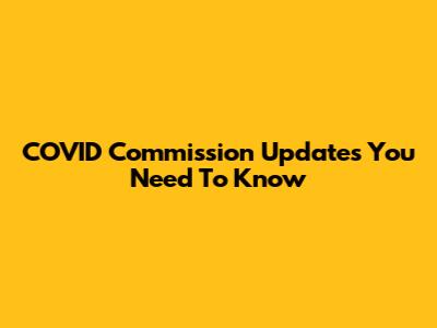 COVID Commission Updates You Need To Know