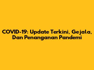 COVID-19: Update Terkini, Gejala, Dan Penanganan Pandemi