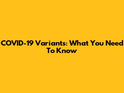 COVID-19 Variants: What You Need To Know