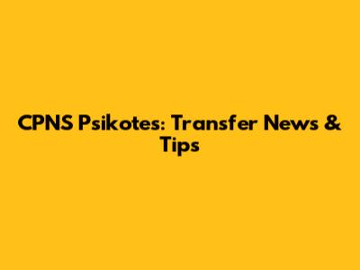 CPNS Psikotes: Transfer News & Tips