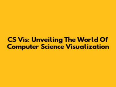 CS Vis: Unveiling The World Of Computer Science Visualization