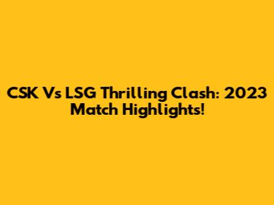 CSK Vs LSG Thrilling Clash: 2023 Match Highlights!