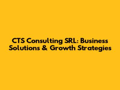 CTS Consulting SRL: Business Solutions & Growth Strategies
