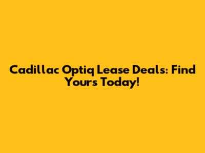 Cadillac Optiq Lease Deals: Find Yours Today!