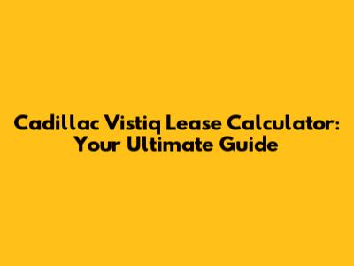 Cadillac Vistiq Lease Calculator: Your Ultimate Guide