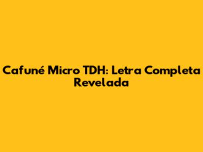 Cafuné Micro TDH: Letra Completa Revelada
