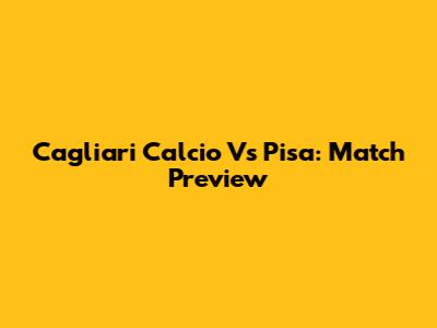 Cagliari Calcio Vs Pisa: Match Preview