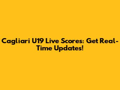 Cagliari U19 Live Scores: Get Real-Time Updates!