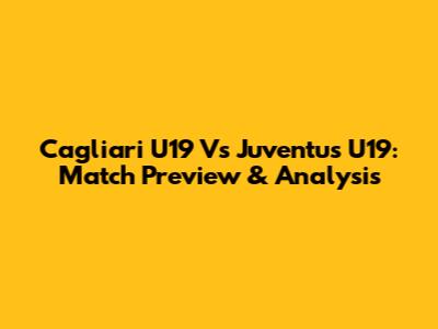 Cagliari U19 Vs Juventus U19: Match Preview & Analysis