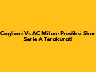 Cagliari Vs AC Milan: Prediksi Skor Serie A Terakurat!