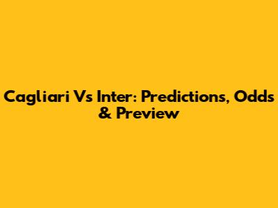 Cagliari Vs Inter: Predictions, Odds & Preview